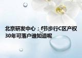 北京研发中心；f节步行C区产权30年可落户谁知道呢