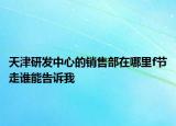 天津研发中心的销售部在哪里f节走谁能告诉我