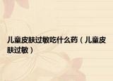 儿童皮肤过敏吃什么药（儿童皮肤过敏）