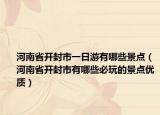 河南省开封市一日游有哪些景点（河南省开封市有哪些必玩的景点优质）