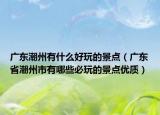 广东潮州有什么好玩的景点（广东省潮州市有哪些必玩的景点优质）