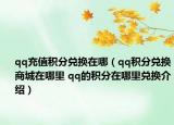 qq充值积分兑换在哪（qq积分兑换商城在哪里 qq的积分在哪里兑换介绍）