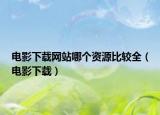 电影下载网站哪个资源比较全（电影下载）