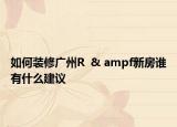 如何装修广州R  & ampf新房谁有什么建议