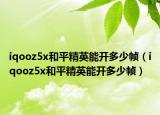 iqooz5x和平精英能开多少帧（iqooz5x和平精英能开多少帧）