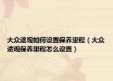 大众途观如何设置保养里程（大众途观保养里程怎么设置）