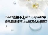 ipad2连接不上wifi（epad2平板电脑连接不上wifi怎么处理呢?）