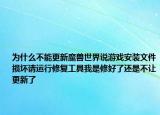 为什么不能更新魔兽世界说游戏安装文件损坏请运行修复工具我是修好了还是不让更新了