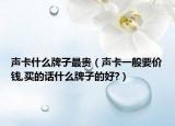 声卡什么牌子最贵（声卡一般要价钱,买的话什么牌子的好?）
