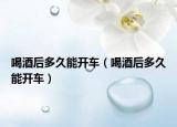 喝酒后多久能开车（喝酒后多久能开车）