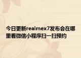 今日更新realmex7发布会在哪里看微信小程序扫一扫预约