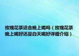 玫瑰花茶适合晚上喝吗（玫瑰花茶晚上喝好还是白天喝好详细介绍）