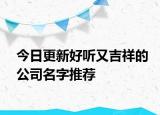 今日更新好听又吉祥的公司名字推荐