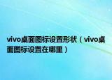 vivo桌面图标设置形状（vivo桌面图标设置在哪里）