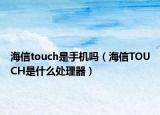 海信touch是手机吗（海信TOUCH是什么处理器）