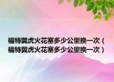 福特翼虎火花塞多少公里换一次（福特翼虎火花塞多少公里换一次）
