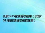 长安cs75空调滤芯在哪（长安CS15的空调滤芯位置在哪）