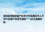 深圳金鸿凯旋城产权多少年珠海给予人才50%住房产权给予团队* * 1亿元高额补贴