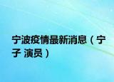 宁波疫情最新消息（宁子 演员）