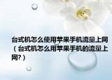 台式机怎么使用苹果手机流量上网（台式机怎么用苹果手机的流量上网?）