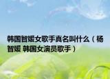 韩国智媛女歌手真名叫什么（杨智媛 韩国女演员歌手）