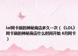 lol阿卡丽的神秘商店多久一次（《LOL》阿卡丽的神秘商店什么时间开始 6月阿卡）