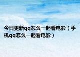 今日更新qq怎么一起看电影（手机qq怎么一起看电影）