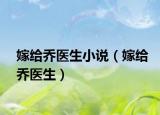 嫁给乔医生小说（嫁给乔医生）