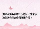 淘米水洗头发有什么好处（淘米水洗头发有什么作用详细介绍）