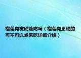 榴莲肉发硬能吃吗（榴莲肉是硬的可不可以煮来吃详细介绍）
