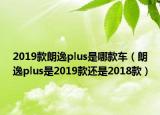 2019款朗逸plus是哪款车（朗逸plus是2019款还是2018款）