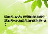 沃尔沃xc60与 昂科旗对比选哪个（沃尔沃xc60和昂科旗的区别是什么）