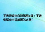 王者荣耀李白简笔画p版（王者荣耀李白简笔画怎么画）