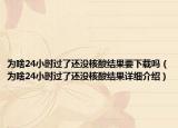 为啥24小时过了还没核酸结果要下载吗（为啥24小时过了还没核酸结果详细介绍）