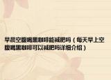 早晨空腹喝黑咖啡能减肥吗（每天早上空腹喝黑咖啡可以减肥吗详细介绍）