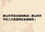 唐山开平区社保局电话（唐山市开平区人力资源和社会保障局）