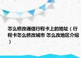 怎么修改通信行程卡上的地址（行程卡怎么修改城市 怎么改地区介绍）