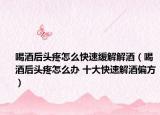 喝酒后头疼怎么快速缓解解酒（喝酒后头疼怎么办 十大快速解酒偏方）