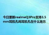 今日更新realmeQ3Pro支持3.5mm耳机孔吗耳机孔在什么地方