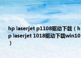 hp laserjet p1108驱动下载（hp laserjet 1018驱动下载win10）