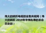 伟大的转折电视剧全集央视网（伟大的转折 2019年李伟执导的革命历史剧）