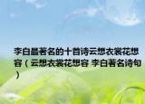 李白最著名的十首诗云想衣裳花想容（云想衣裳花想容 李白著名诗句）
