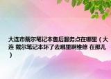 大连市戴尔笔记本售后服务点在哪里（大连 戴尔笔记本坏了去哪里啊维修 在那儿）