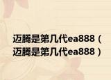 迈腾是第几代ea888（迈腾是第几代ea888）