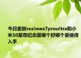 今日更新realmex7proultra和小米10至尊纪念版哪个好哪个更值得入手