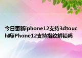 今日更新iphone12支持3dtouch吗iPhone12支持指纹解锁吗