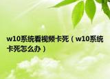 w10系统看视频卡死（w10系统卡死怎么办）