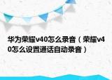 华为荣耀v40怎么录音（荣耀v40怎么设置通话自动录音）