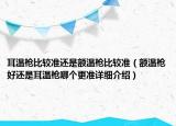 耳温枪比较准还是额温枪比较准（额温枪好还是耳温枪哪个更准详细介绍）
