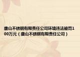 唐山不锈钢有限责任公司环境违法被罚100万元（唐山不锈钢有限责任公司）